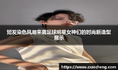 短发染色风潮来袭足球明星女神们的时尚新造型展示