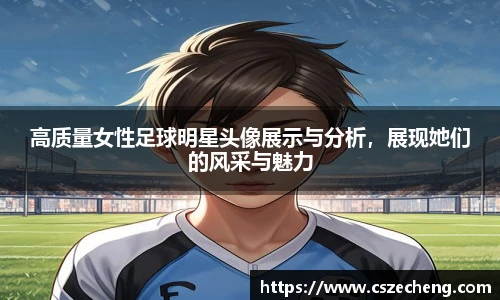 高质量女性足球明星头像展示与分析，展现她们的风采与魅力