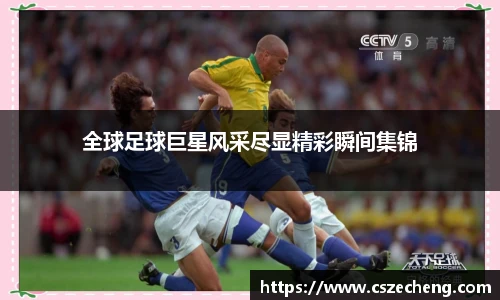 全球足球巨星风采尽显精彩瞬间集锦