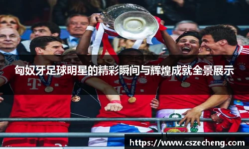 匈奴牙足球明星的精彩瞬间与辉煌成就全景展示