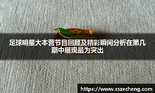 足球明星大本营节目回顾及精彩瞬间分析在第几期中展现最为突出