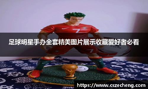 足球明星手办全套精美图片展示收藏爱好者必看