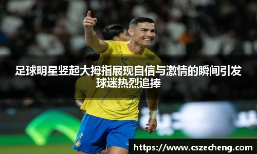 足球明星竖起大拇指展现自信与激情的瞬间引发球迷热烈追捧